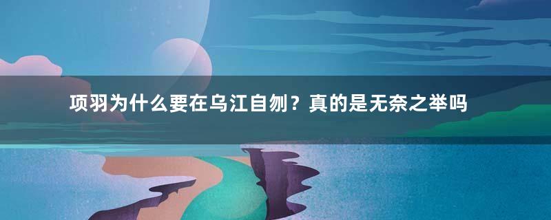 项羽为什么要在乌江自刎？真的是无奈之举吗