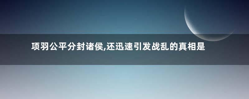 项羽公平分封诸侯,还迅速引发战乱的真相是什么