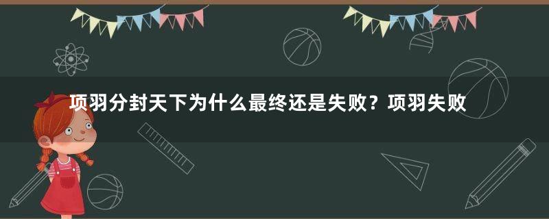 项羽分封天下为什么最终还是失败？项羽失败原因深度解析