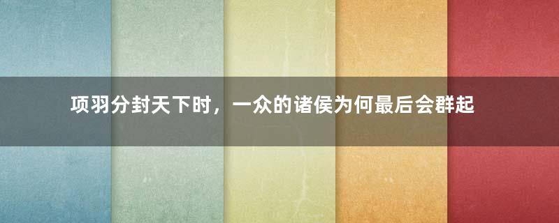 项羽分封天下时，一众的诸侯为何最后会群起反对？