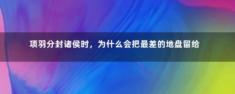 项羽分封诸侯时，为什么会把最差的地盘留给自己？他是什么用意