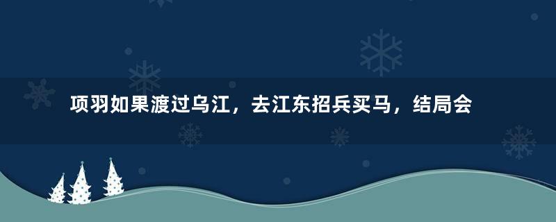 项羽如果渡过乌江，去江东招兵买马，结局会不会不一样？