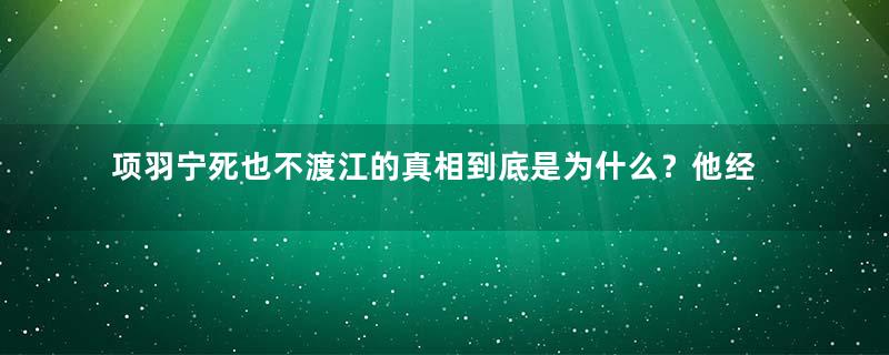 项羽宁死也不渡江的真相到底是为什么？他经历了什么