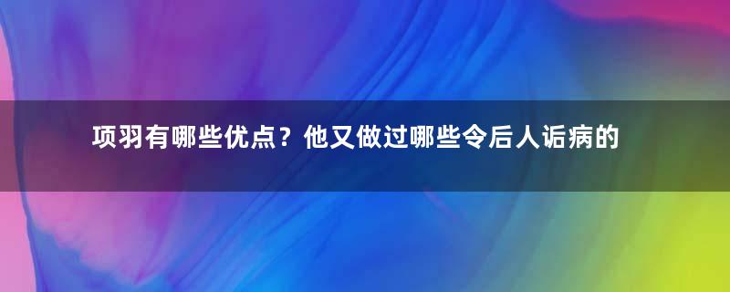 项羽有哪些优点？他又做过哪些令后人诟病的事呢？