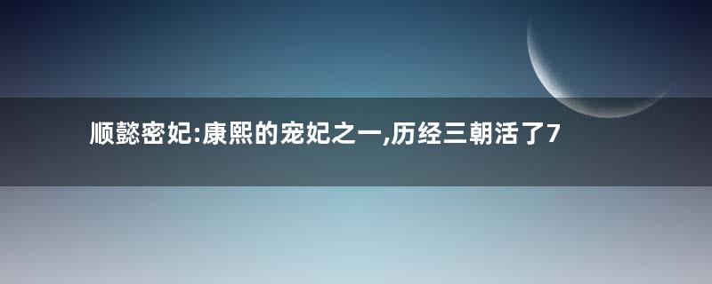 顺懿密妃:康熙的宠妃之一,历经三朝活了70多岁善终