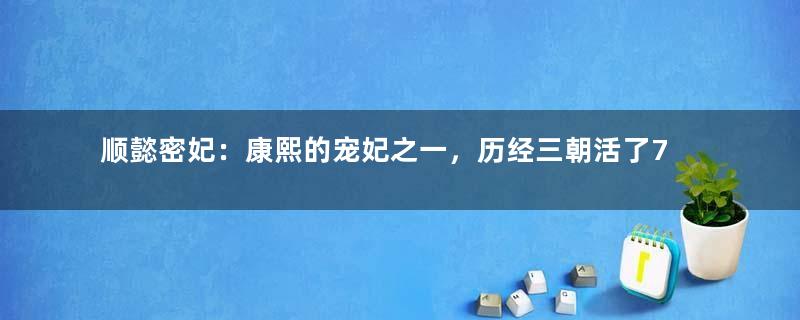 顺懿密妃：康熙的宠妃之一，历经三朝活了70多岁善终