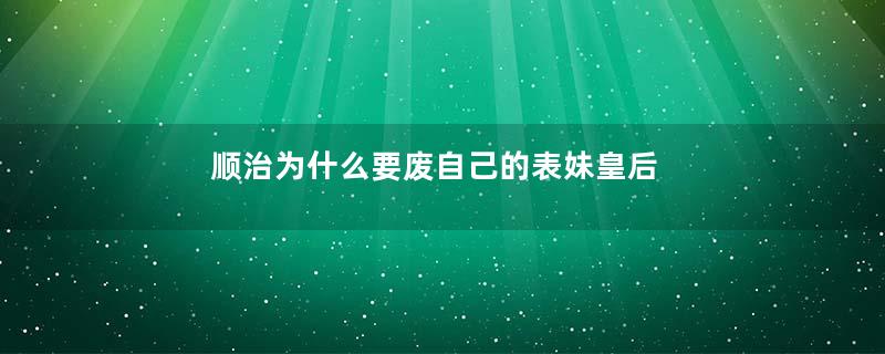 顺治为什么要废自己的表妹皇后