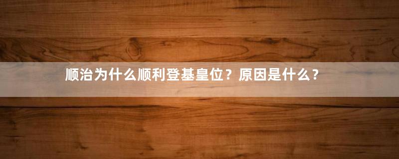 顺治为什么顺利登基皇位？原因是什么？