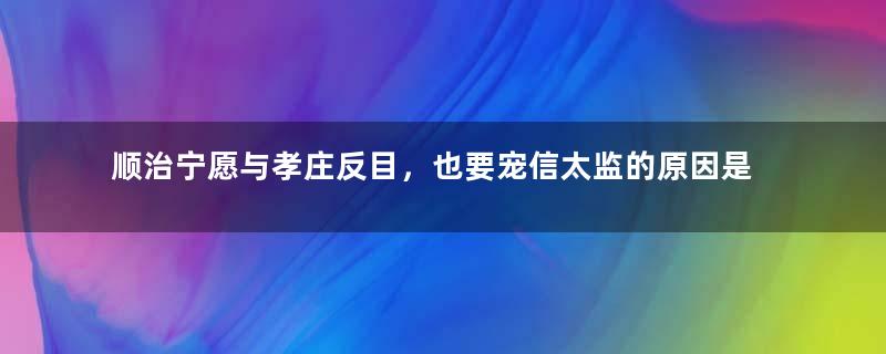 顺治宁愿与孝庄反目，也要宠信太监的原因是什么？