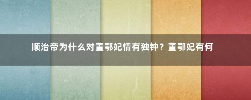 顺治帝为什么对董鄂妃情有独钟？董鄂妃有何过人之处？