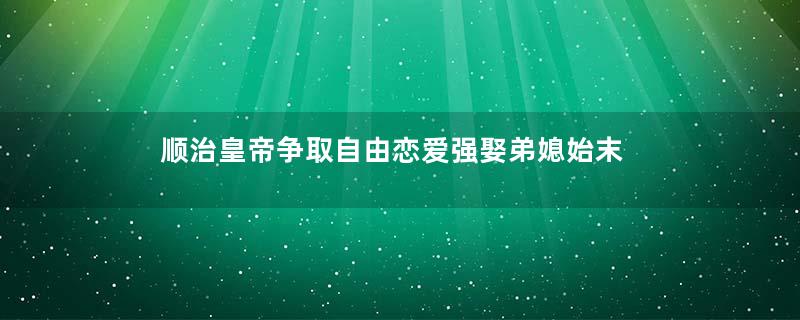 顺治皇帝争取自由恋爱强娶弟媳始末