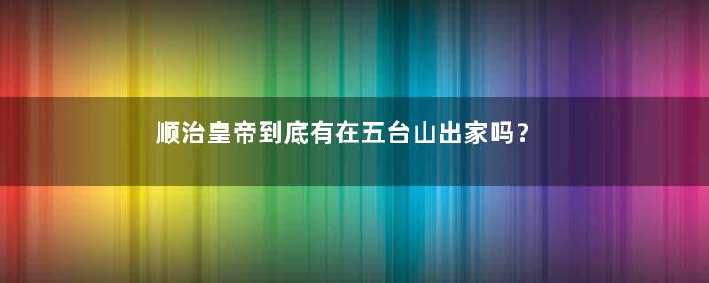 顺治皇帝到底有在五台山出家吗？