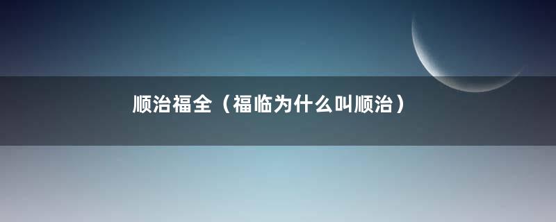 顺治福全（福临为什么叫顺治）