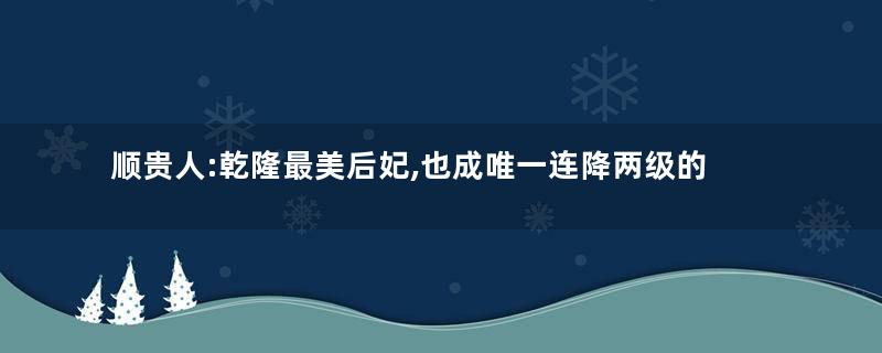 顺贵人:乾隆最美后妃,也成唯一连降两级的妃子