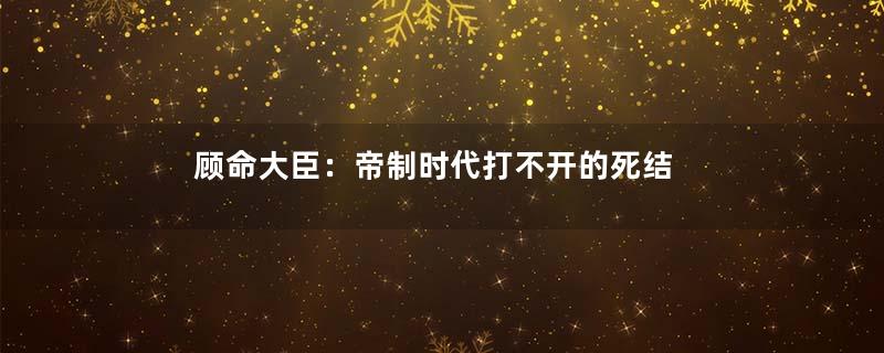 顾命大臣：帝制时代打不开的死结