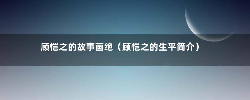 顾恺之的故事画绝（顾恺之的生平简介）