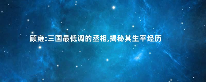 顾雍:三国最低调的丞相,揭秘其生平经历