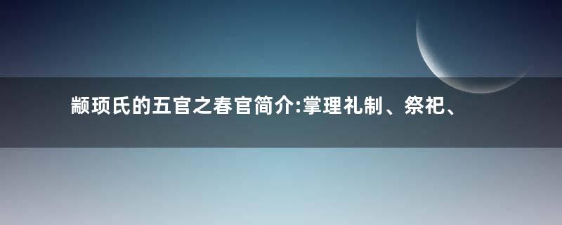 颛顼氏的五官之春官简介:掌理礼制、祭祀、历法等事