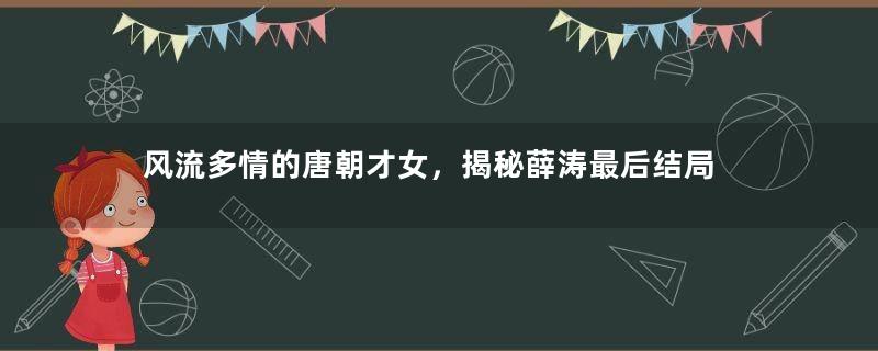 风流多情的唐朝才女，揭秘薛涛最后结局