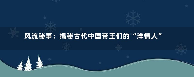 风流秘事：揭秘古代中国帝王们的“洋情人”