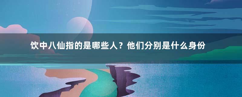 饮中八仙指的是哪些人？他们分别是什么身份？