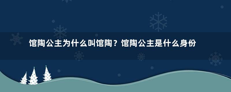 馆陶公主为什么叫馆陶？馆陶公主是什么身份？