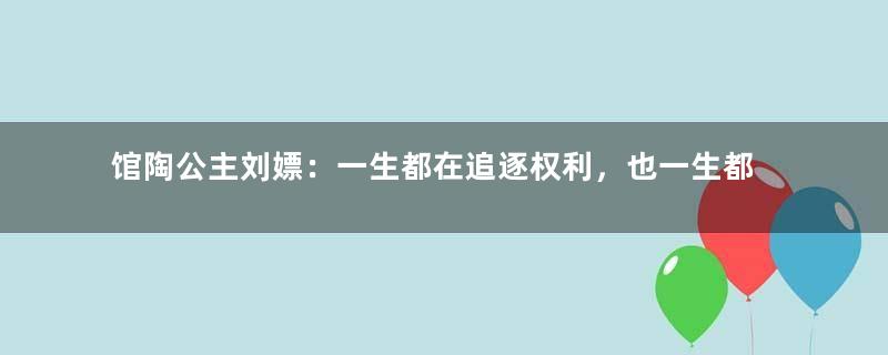 馆陶公主刘嫖：一生都在追逐权利，也一生都在享受权利