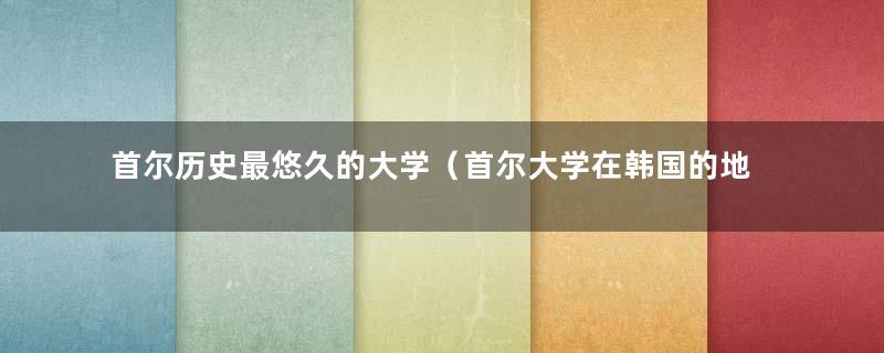 首尔历史最悠久的大学（首尔大学在韩国的地位）