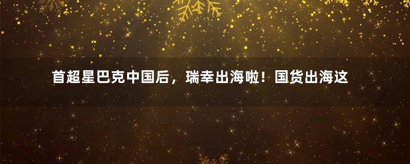 首超星巴克中国后，瑞幸出海啦！国货出海这酒馆仅1年登陆韩国