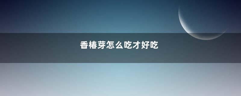 香椿芽怎么吃才好吃