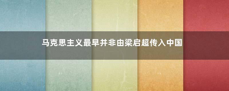 马克思主义最早并非由梁启超传入中国