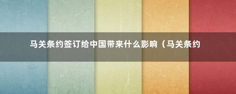 马关条约签订给中国带来什么影响（马关条约签订内容和影响）