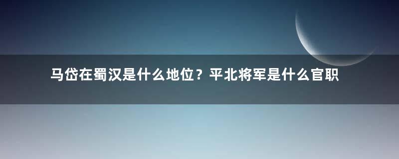 马岱在蜀汉是什么地位？平北将军是什么官职？