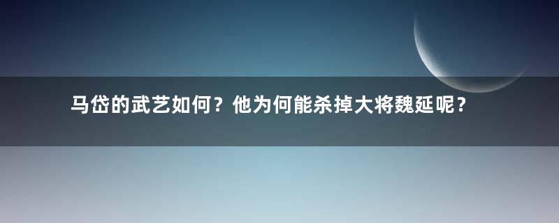 马岱的武艺如何？他为何能杀掉大将魏延呢？