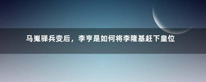 马嵬驿兵变后，李亨是如何将李隆基赶下皇位的？