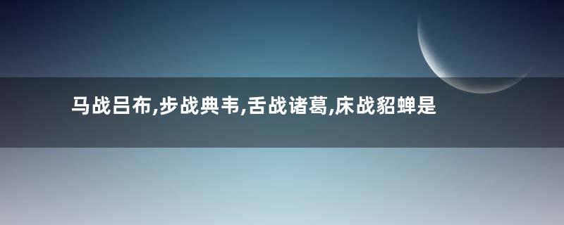马战吕布,步战典韦,舌战诸葛,床战貂蝉是什么梗