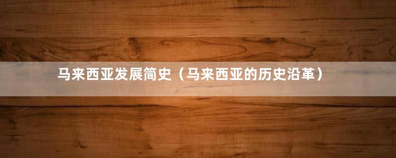 马来西亚发展简史（马来西亚的历史沿革）