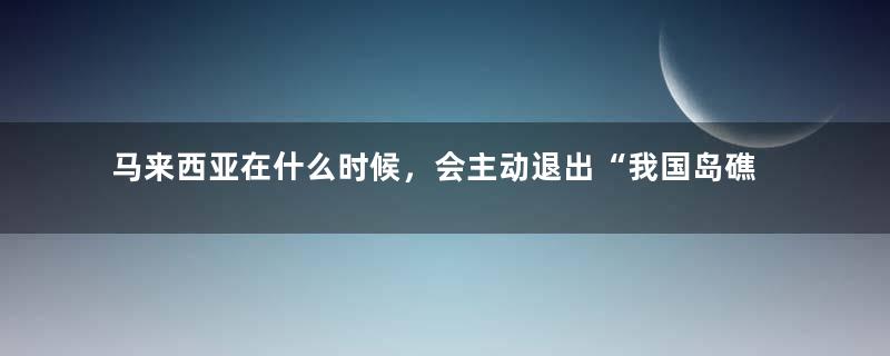 马来西亚在什么时候，会主动退出“我国岛礁”呢？