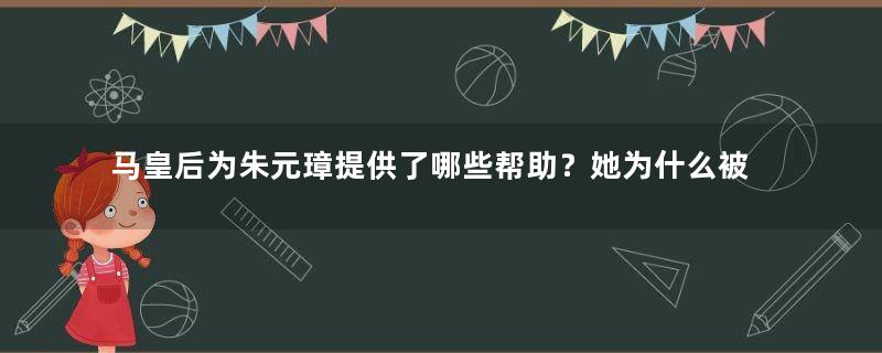 马皇后为朱元璋提供了哪些帮助？她为什么被称为皇后典范？