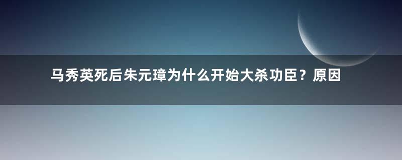 马秀英死后朱元璋为什么开始大杀功臣？原因是什么