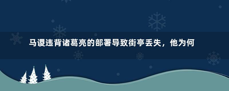 马谡违背诸葛亮的部署导致街亭丢失，他为何这么做？