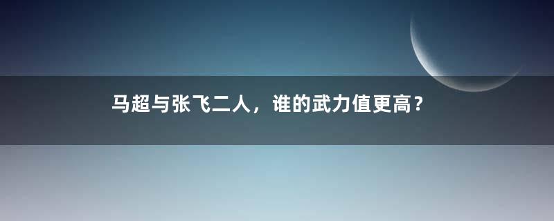 马超与张飞二人，谁的武力值更高？