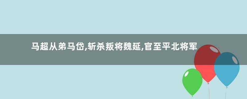 马超从弟马岱,斩杀叛将魏延,官至平北将军!