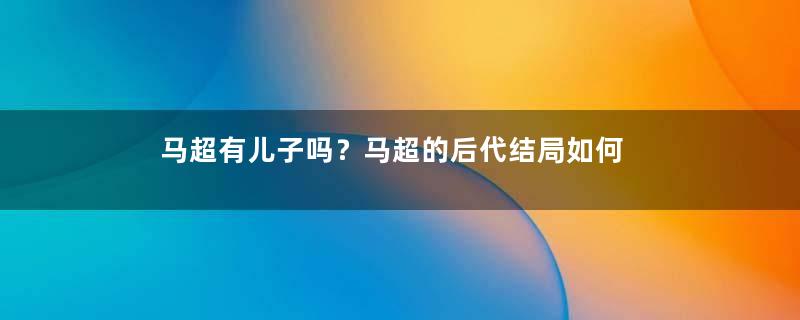 马超有儿子吗？马超的后代结局如何