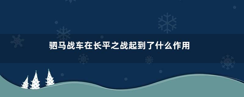 驷马战车在长平之战起到了什么作用