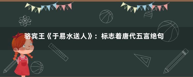 骆宾王《于易水送人》：标志着唐代五言绝句的成熟