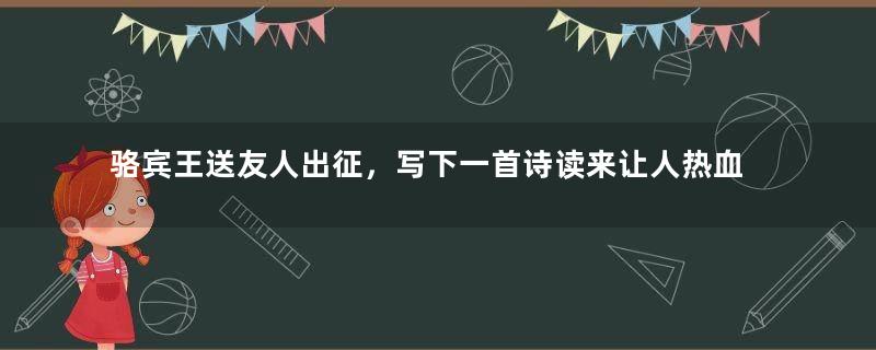 骆宾王送友人出征，写下一首诗读来让人热血沸腾