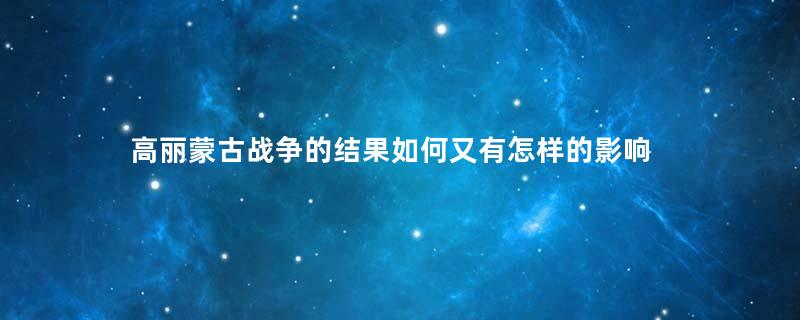 高丽蒙古战争的结果如何又有怎样的影响