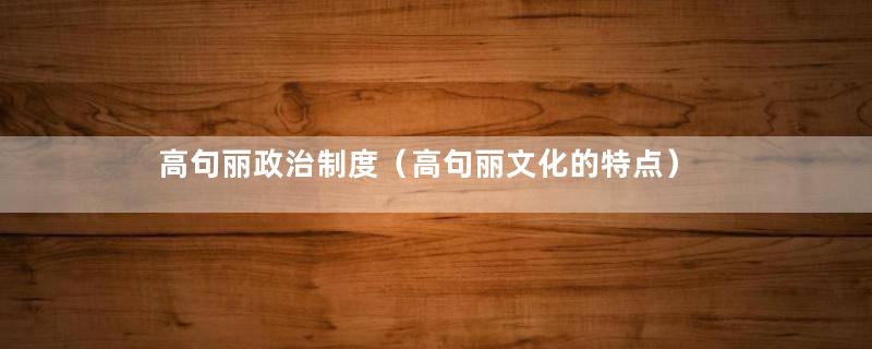 高句丽政治制度（高句丽文化的特点）
