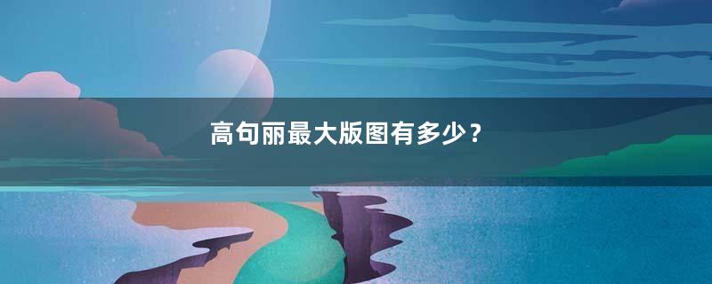 高句丽最大版图有多少？